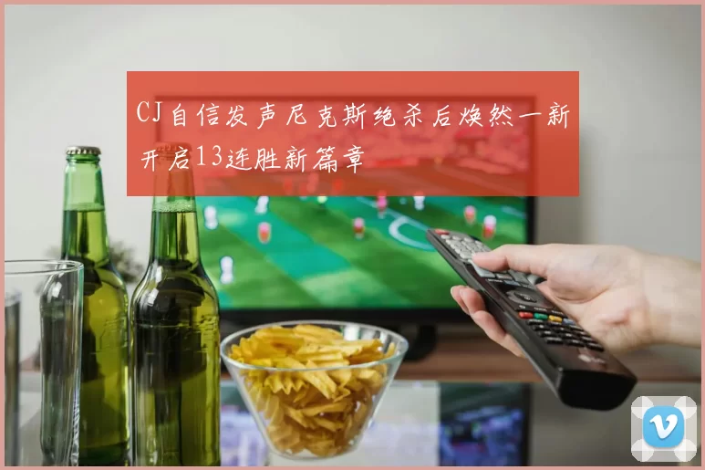 CJ自信发声尼克斯绝杀后焕然一新开启13连胜新篇章