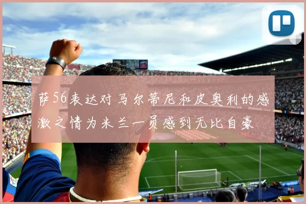 萨56表达对马尔蒂尼和皮奥利的感激之情为米兰一员感到无比自豪