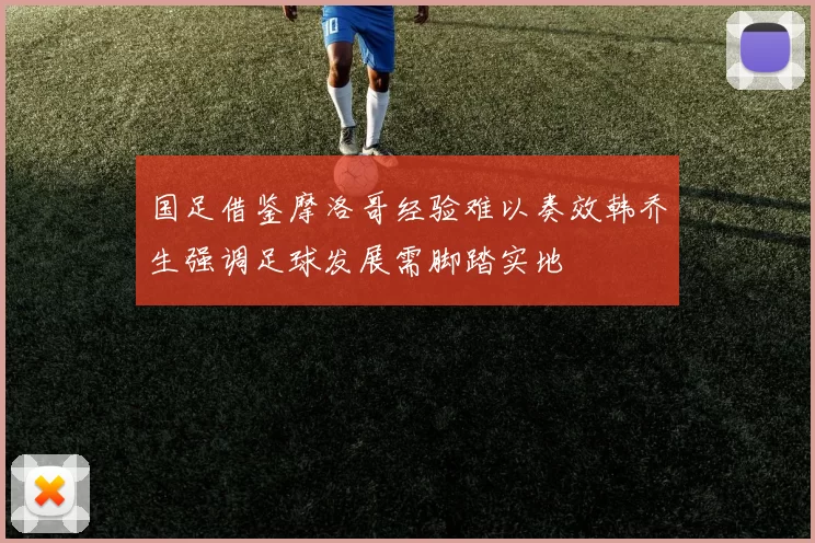 国足借鉴摩洛哥经验难以奏效韩乔生强调足球发展需脚踏实地