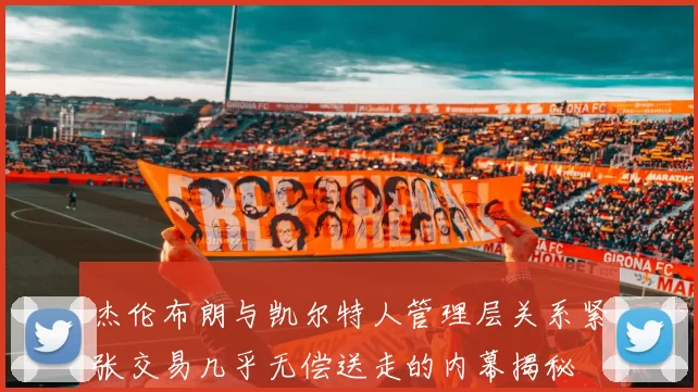 杰伦布朗与凯尔特人管理层关系紧张交易几乎无偿送走的内幕揭秘