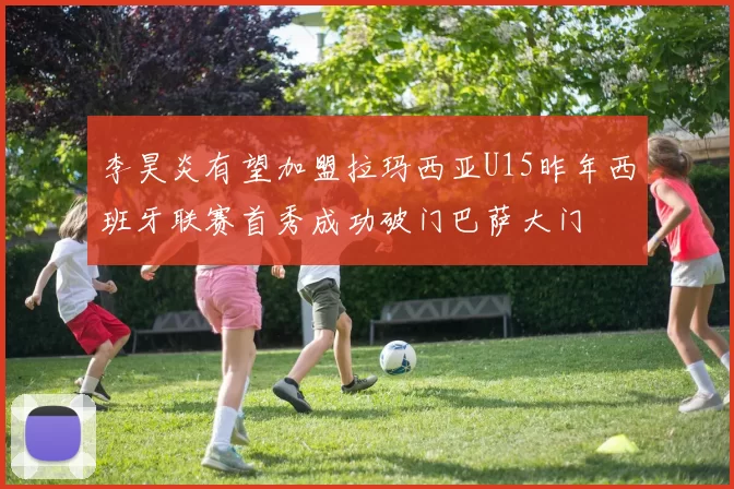 李昊炎有望加盟拉玛西亚U15昨年西班牙联赛首秀成功破门巴萨大门