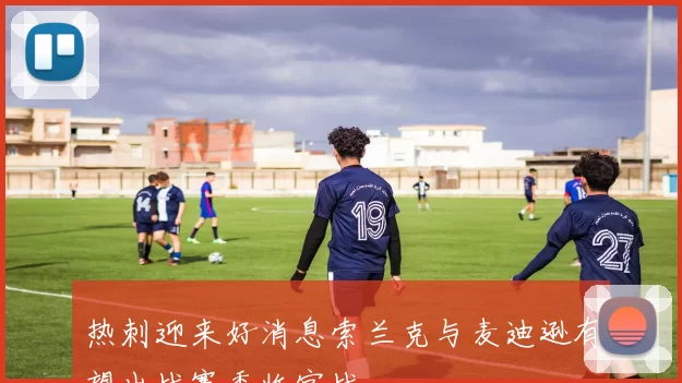 热刺迎来好消息索兰克与麦迪逊有望出战赛季收官战