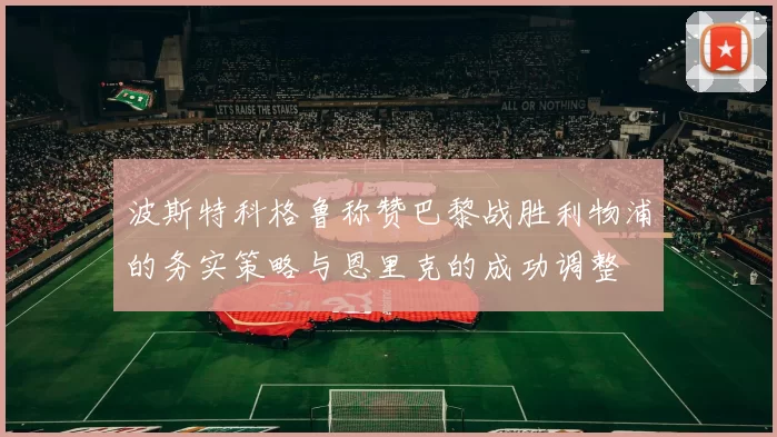波斯特科格鲁称赞巴黎战胜利物浦的务实策略与恩里克的成功调整
