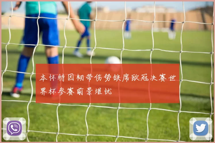 本怀特因韧带伤势缺席欧冠决赛世界杯参赛前景堪忧