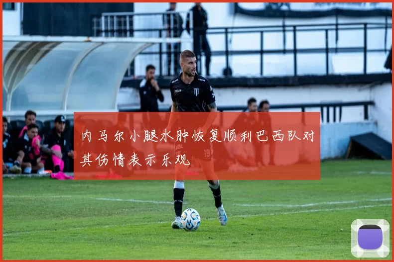 内马尔小腿水肿恢复顺利巴西队对其伤情表示乐观