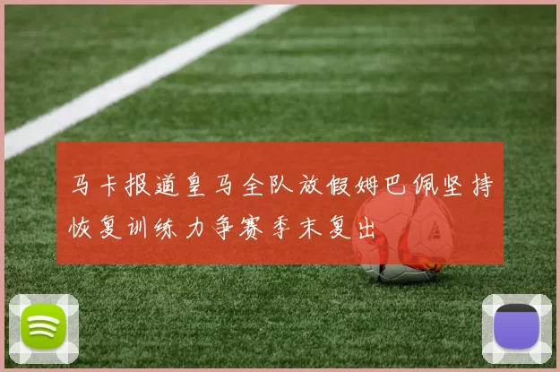 马卡报道皇马全队放假姆巴佩坚持恢复训练力争赛季末复出