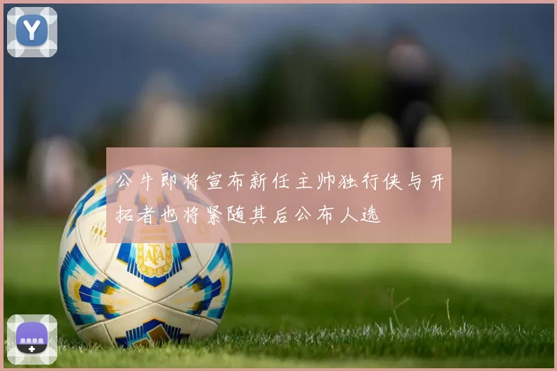 公牛即将宣布新任主帅独行侠与开拓者也将紧随其后公布人选