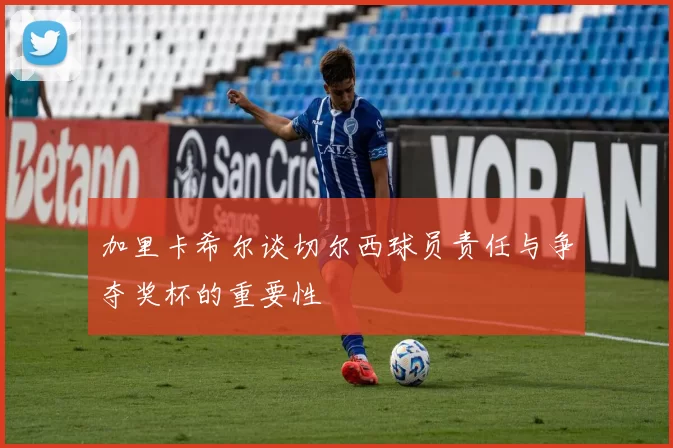 加里卡希尔谈切尔西球员责任与争夺奖杯的重要性