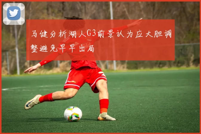 马健分析湖人G3前景认为应大胆调整避免早早出局