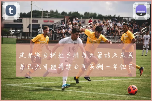 皮尔斯分析杜兰特与火箭的未来关系已无可能再续合同虽剩一年但已破裂