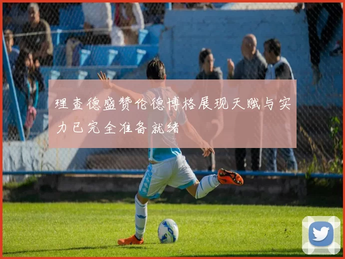 理查德盛赞伦德博格展现天赋与实力已完全准备就绪