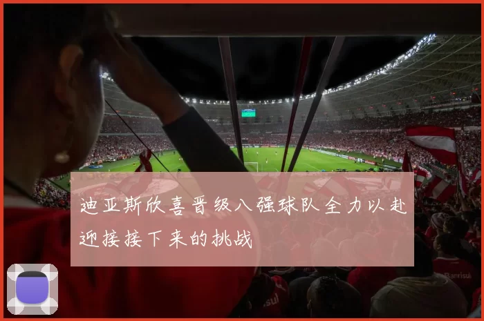 迪亚斯欣喜晋级八强球队全力以赴迎接接下来的挑战