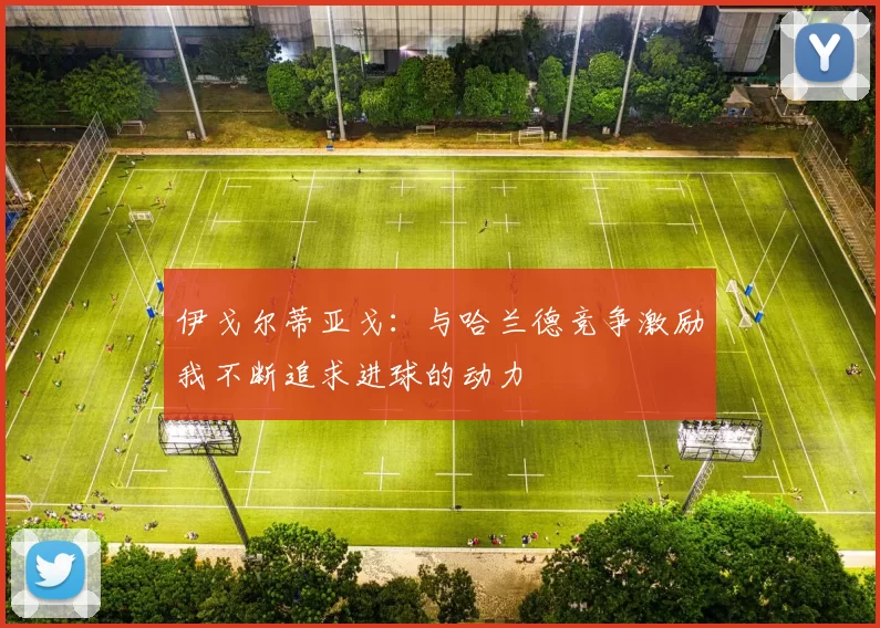 伊戈尔蒂亚戈：与哈兰德竞争激励我不断追求进球的动力